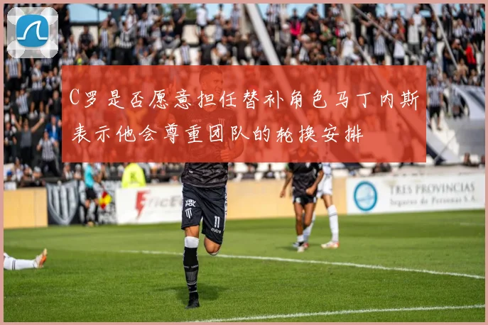C罗是否愿意担任替补角色马丁内斯表示他会尊重团队的轮换安排