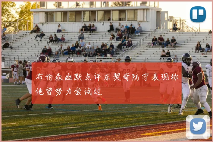 布伦森幽默点评东契奇防守表现称他曾努力尝试过