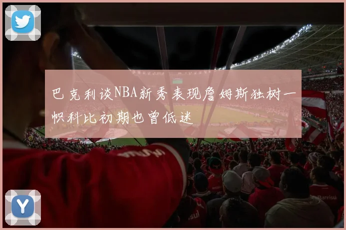巴克利谈NBA新秀表现詹姆斯独树一帜科比初期也曾低迷