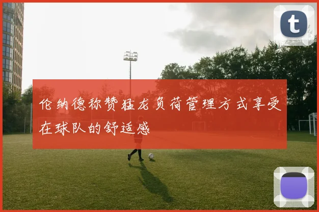 伦纳德称赞猛龙负荷管理方式享受在球队的舒适感