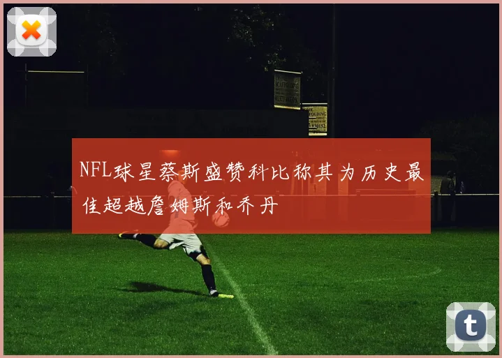 NFL球星蔡斯盛赞科比称其为历史最佳超越詹姆斯和乔丹