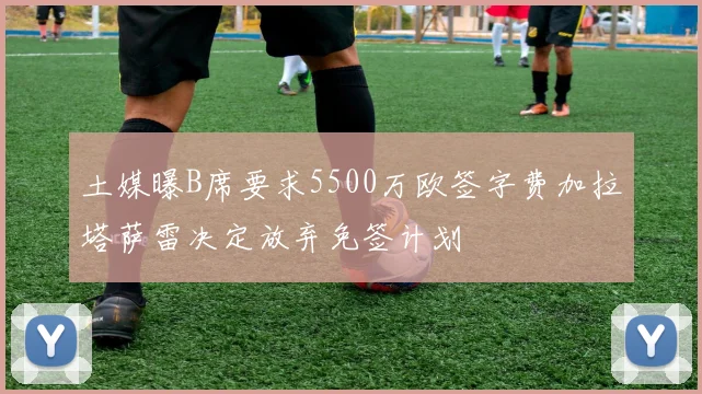 土媒曝B席要求5500万欧签字费加拉塔萨雷决定放弃免签计划