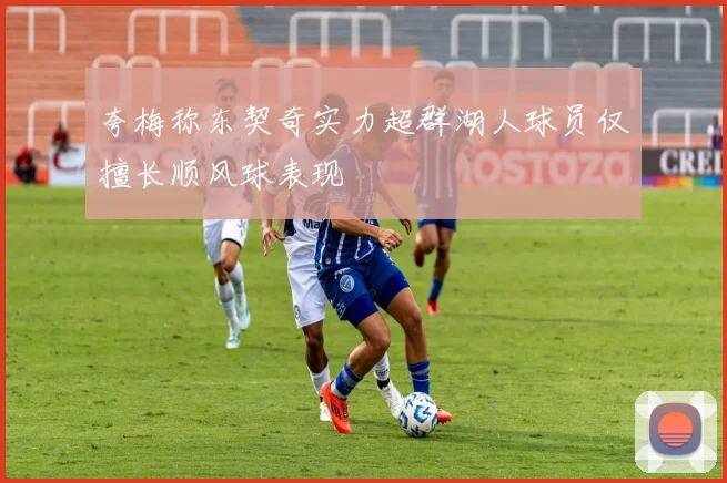 夸梅称东契奇实力超群湖人球员仅擅长顺风球表现