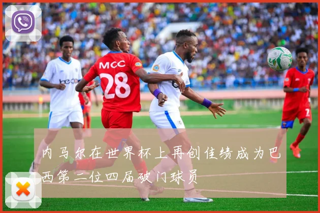 内马尔在世界杯上再创佳绩成为巴西第二位四届破门球员