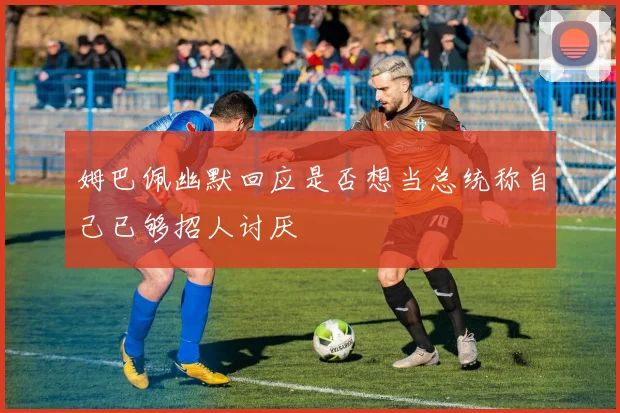 姆巴佩幽默回应是否想当总统称自己已够招人讨厌