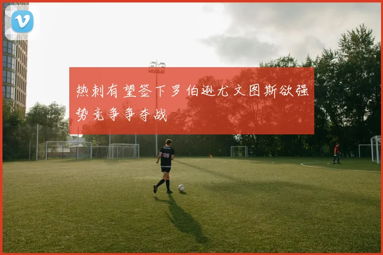 热刺有望签下罗伯逊尤文图斯欲强势竞争争夺战