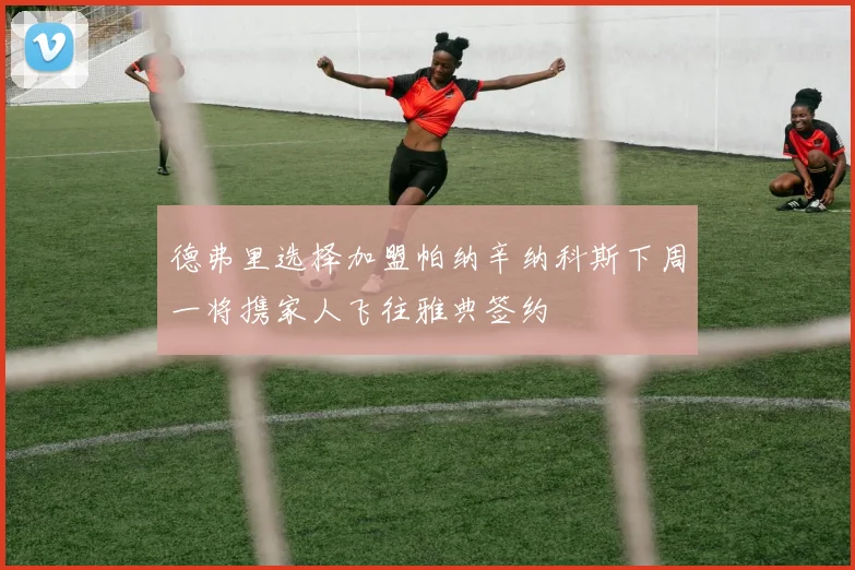 德弗里选择加盟帕纳辛纳科斯下周一将携家人飞往雅典签约