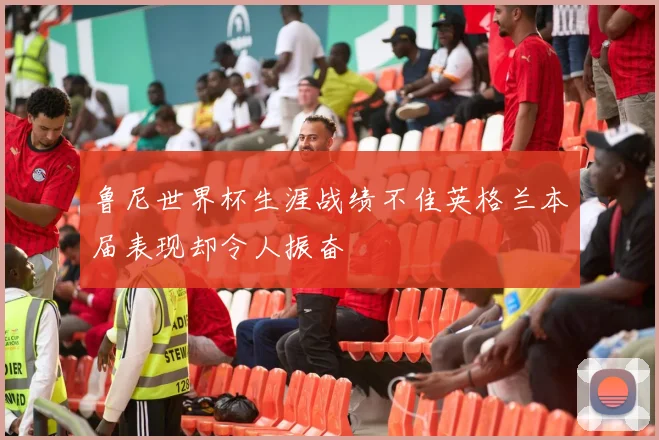 鲁尼世界杯生涯战绩不佳英格兰本届表现却令人振奋
