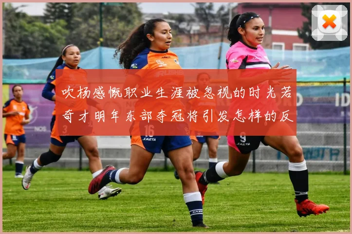 吹杨感慨职业生涯被忽视的时光若奇才明年东部夺冠将引发怎样的反响