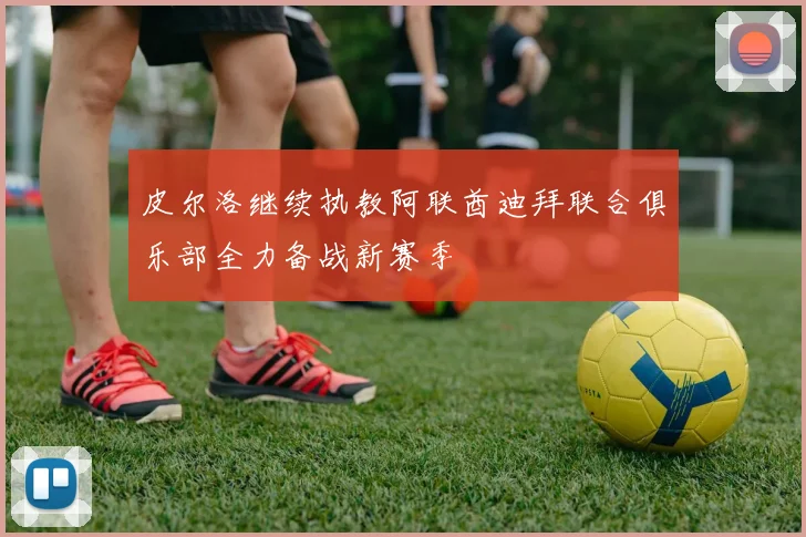 皮尔洛继续执教阿联酋迪拜联合俱乐部全力备战新赛季