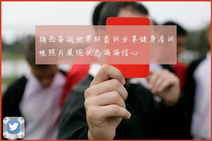 梅西备战世界杯首训分享健身房训练照片展现状态满满信心