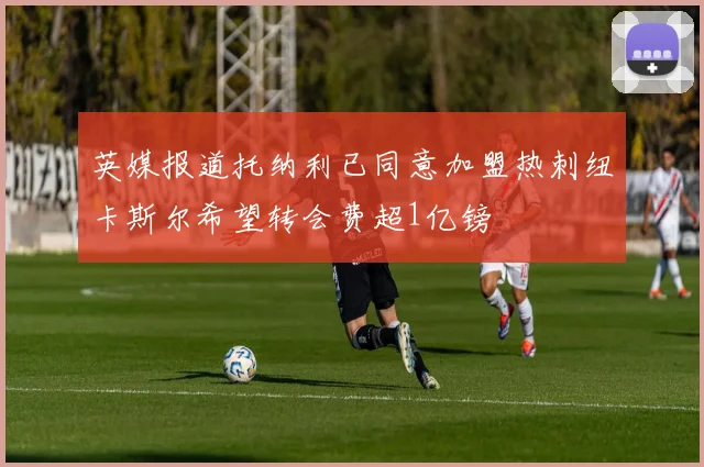 英媒报道托纳利已同意加盟热刺纽卡斯尔希望转会费超1亿镑