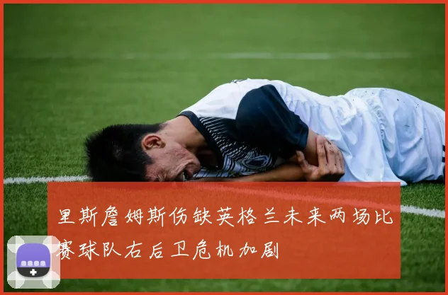 里斯詹姆斯伤缺英格兰未来两场比赛球队右后卫危机加剧
