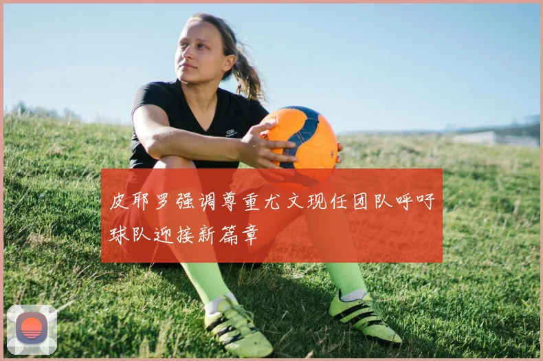皮耶罗强调尊重尤文现任团队呼吁球队迎接新篇章