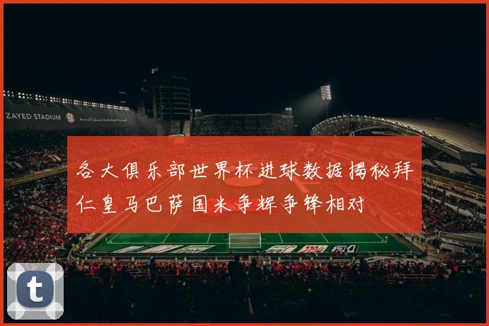 各大俱乐部世界杯进球数据揭秘拜仁皇马巴萨国米争辉争锋相对