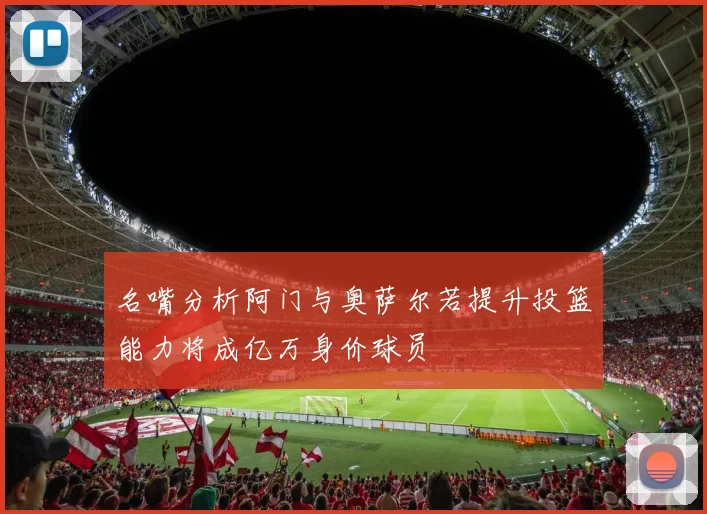 名嘴分析阿门与奥萨尔若提升投篮能力将成亿万身价球员