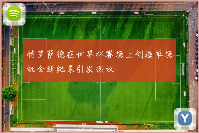 特罗萨德在世界杯赛场上创造单场机会新纪录引发热议