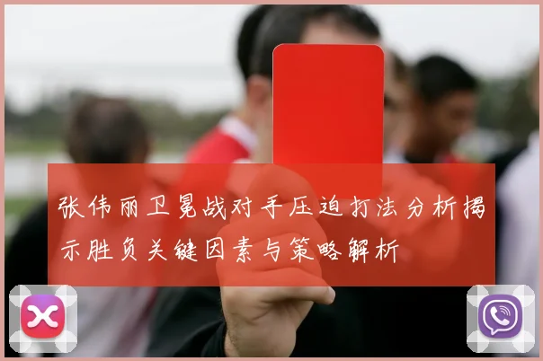 张伟丽卫冕战对手压迫打法分析揭示胜负关键因素与策略解析