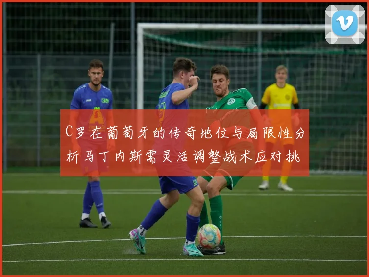 C罗在葡萄牙的传奇地位与局限性分析马丁内斯需灵活调整战术应对挑战