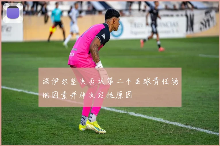 诺伊尔坚决否认第二个丢球责任场地因素并非决定性原因
