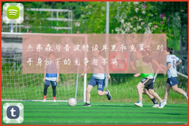 杰弗森与香波特谈库里和克莱：对手身份下的竞争与不满