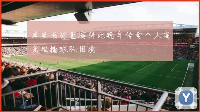 库里或将重演科比晚年传奇个人高光难掩球队困境