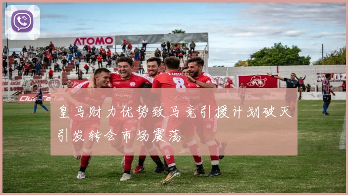 皇马财力优势致马竞引援计划破灭引发转会市场震荡