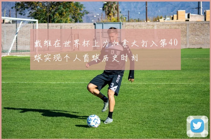 戴维在世界杯上为加拿大打入第40球实现个人首球历史时刻