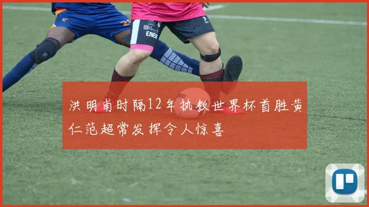洪明甫时隔12年执教世界杯首胜黄仁范超常发挥令人惊喜