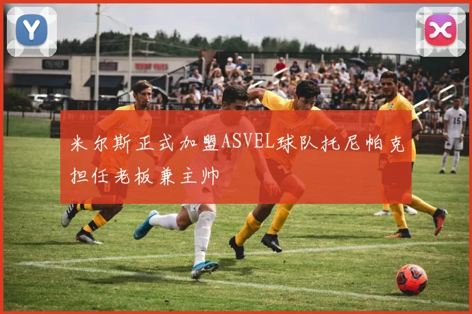 米尔斯正式加盟ASVEL球队托尼帕克担任老板兼主帅