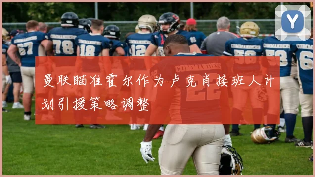 曼联瞄准霍尔作为卢克肖接班人计划引援策略调整